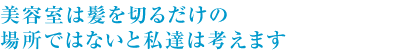 美容室は髪を切るだけの場所ではないと私達は考えます